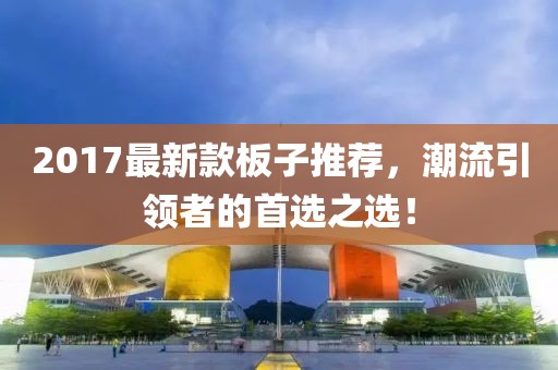 2017最新款板子推薦，潮流引領(lǐng)者的首選之選！
