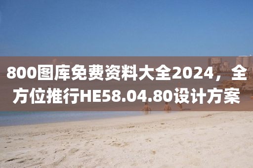 800圖庫免費(fèi)資料大全2024，全方位推行HE58.04.80設(shè)計(jì)方案