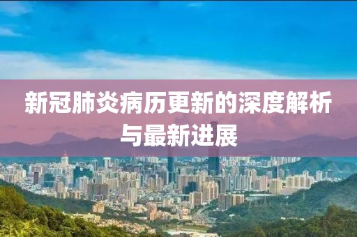 新冠肺炎病歷更新的深度解析與最新進(jìn)展