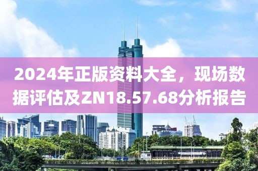 2024年正版資料大全，現(xiàn)場(chǎng)數(shù)據(jù)評(píng)估及ZN18.57.68分析報(bào)告