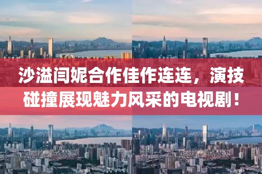 沙溢閆妮合作佳作連連，演技碰撞展現魅力風采的電視??！