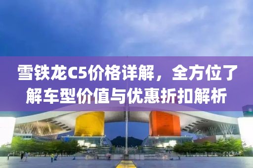 雪鐵龍C5價(jià)格詳解，全方位了解車型價(jià)值與優(yōu)惠折扣解析