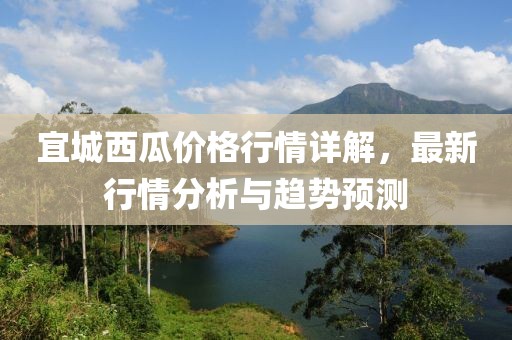 宜城西瓜價(jià)格行情詳解，最新行情分析與趨勢(shì)預(yù)測(cè)