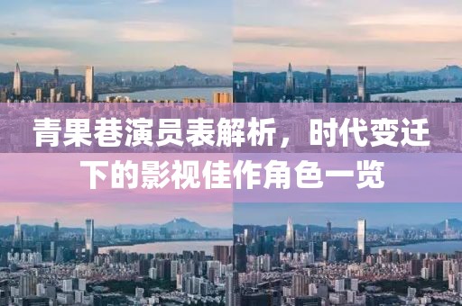 青果巷演員表解析，時代變遷下的影視佳作角色一覽