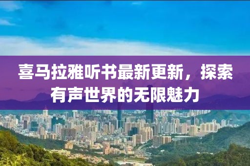 喜馬拉雅聽書最新更新，探索有聲世界的無限魅力