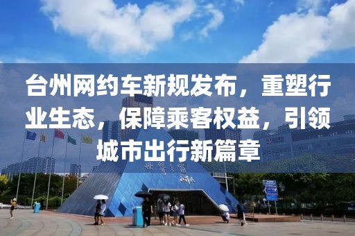 臺(tái)州網(wǎng)約車(chē)新規(guī)發(fā)布，重塑行業(yè)生態(tài)，保障乘客權(quán)益，引領(lǐng)城市出行新篇章