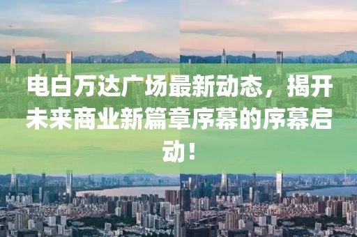 電白萬達廣場最新動態(tài)，揭開未來商業(yè)新篇章序幕的序幕啟動！