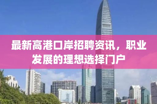 最新高港口岸招聘資訊，職業(yè)發(fā)展的理想選擇門戶