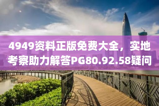4949資料正版免費(fèi)大全，實(shí)地考察助力解答PG80.92.58疑問(wèn)