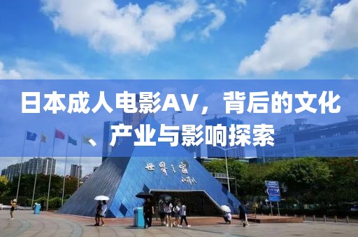 日本成人電影AV，背后的文化、產(chǎn)業(yè)與影響探索