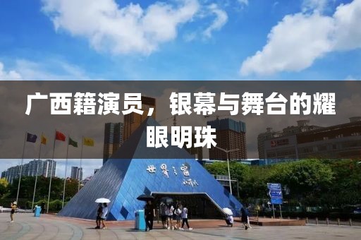 廣西籍演員，銀幕與舞臺(tái)的耀眼明珠