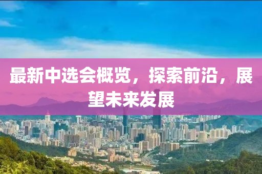最新中選會概覽，探索前沿，展望未來發(fā)展