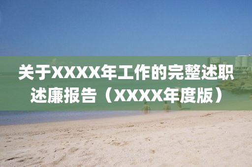 關(guān)于XXXX年工作的完整述職述廉報告（XXXX年度版）