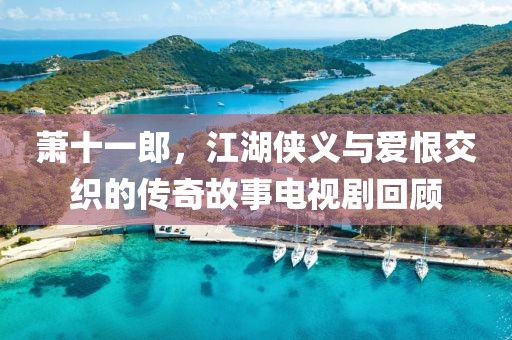 蕭十一郎，江湖俠義與愛恨交織的傳奇故事電視劇回顧