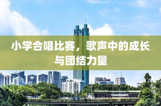 小學(xué)合唱比賽，歌聲中的成長與團(tuán)結(jié)力量
