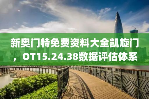 新奧門特免費(fèi)資料大全凱旋門，OT15.24.38數(shù)據(jù)評(píng)估體系