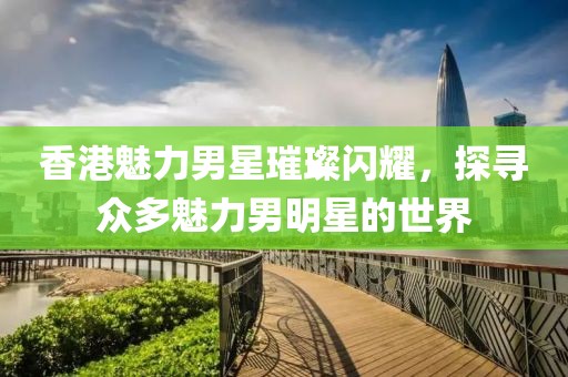 香港魅力男星璀璨閃耀，探尋眾多魅力男明星的世界