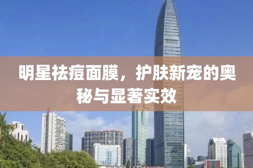 明星祛痘面膜，護(hù)膚新寵的奧秘與顯著實(shí)效
