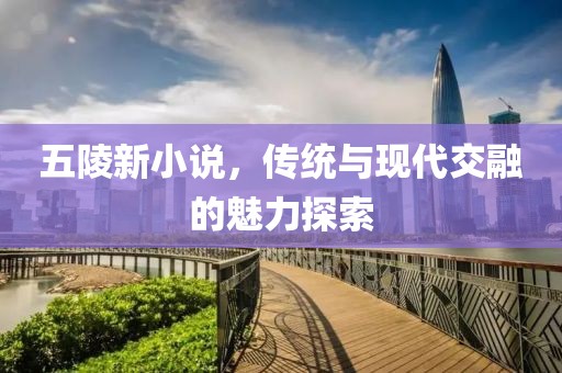五陵新小說，傳統(tǒng)與現(xiàn)代交融的魅力探索