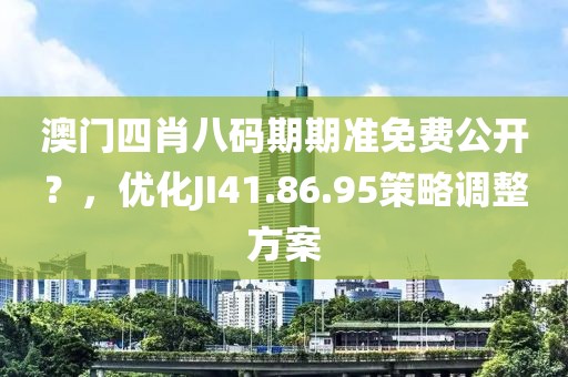 澳門四肖八碼期期準(zhǔn)免費(fèi)公開？，優(yōu)化JI41.86.95策略調(diào)整方案