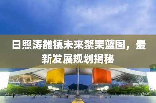 日照濤雒鎮(zhèn)未來繁榮藍圖，最新發(fā)展規(guī)劃揭秘