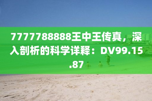 7777788888王中王傳真，深入剖析的科學(xué)詳釋：DV99.15.87