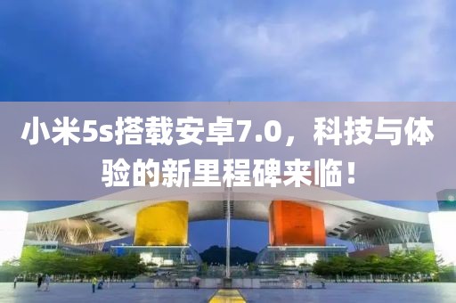 小米5s搭載安卓7.0，科技與體驗的新里程碑來臨！