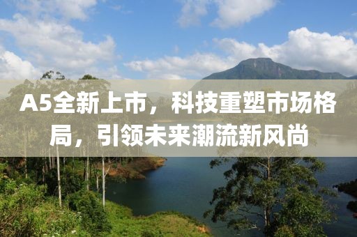 A5全新上市，科技重塑市場格局，引領(lǐng)未來潮流新風(fēng)尚