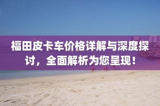 福田皮卡車價格詳解與深度探討，全面解析為您呈現(xiàn)！