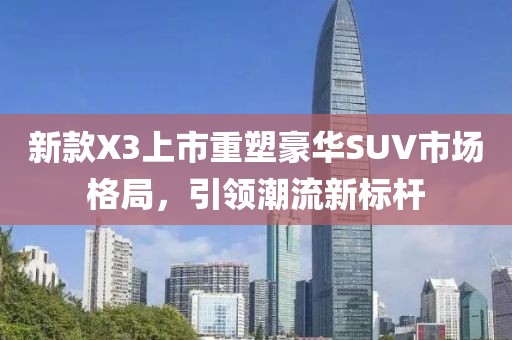 新款X3上市重塑豪華SUV市場(chǎng)格局，引領(lǐng)潮流新標(biāo)桿