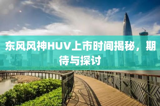 東風風神HUV上市時間揭秘，期待與探討