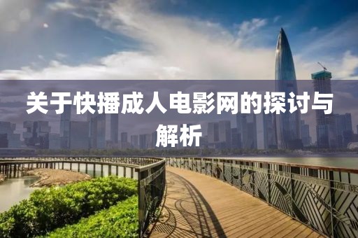 關(guān)于快播成人電影網(wǎng)的探討與解析
