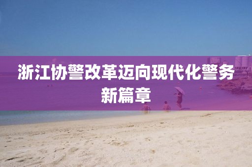 浙江協(xié)警改革邁向現(xiàn)代化警務新篇章
