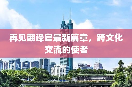 再見翻譯官最新篇章，跨文化交流的使者