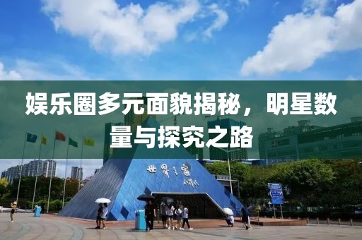 娛樂圈多元面貌揭秘，明星數(shù)量與探究之路