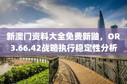 新澳門(mén)資料大全免費(fèi)新鼬，OR3.66.42戰(zhàn)略執(zhí)行穩(wěn)定性分析