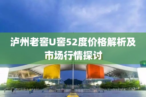 瀘州老窖U窖52度價(jià)格解析及市場(chǎng)行情探討