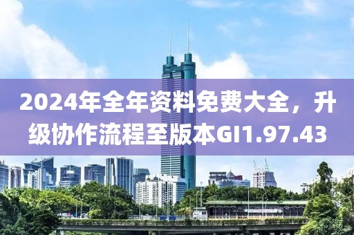 2024年全年資料免費(fèi)大全，升級協(xié)作流程至版本GI1.97.43