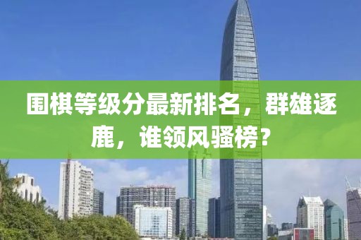 圍棋等級分最新排名，群雄逐鹿，誰領(lǐng)風(fēng)騷榜？