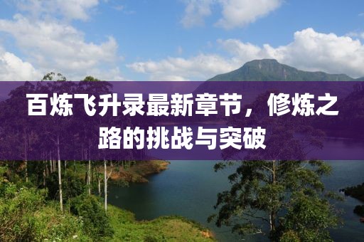 百煉飛升錄最新章節(jié)，修煉之路的挑戰(zhàn)與突破