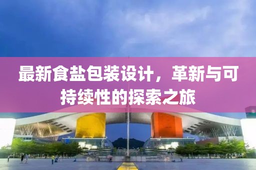 最新食鹽包裝設(shè)計，革新與可持續(xù)性的探索之旅