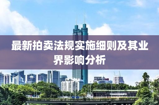 最新拍賣法規(guī)實(shí)施細(xì)則及其業(yè)界影響分析