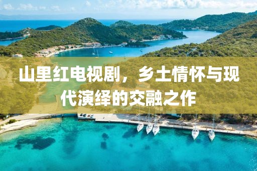 山里紅電視劇，鄉(xiāng)土情懷與現(xiàn)代演繹的交融之作