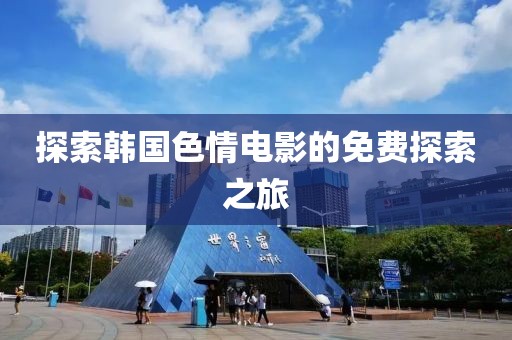 探索韓國色情電影的免費(fèi)探索之旅