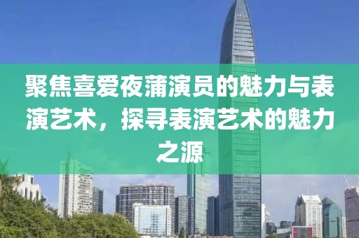 聚焦喜愛(ài)夜蒲演員的魅力與表演藝術(shù)，探尋表演藝術(shù)的魅力之源