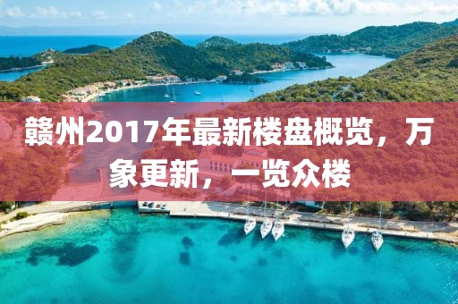 贛州2017年最新樓盤概覽，萬象更新，一覽眾樓