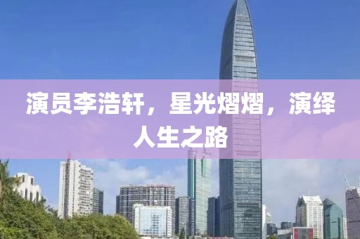 演員李浩軒，星光熠熠，演繹人生之路