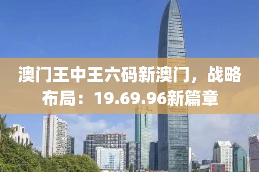 澳門王中王六碼新澳門，戰(zhàn)略布局：19.69.96新篇章