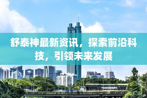 舒泰神最新資訊，探索前沿科技，引領(lǐng)未來發(fā)展
