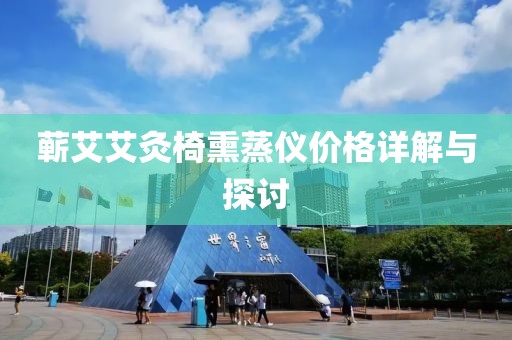 蘄艾艾灸椅熏蒸儀價(jià)格詳解與探討
